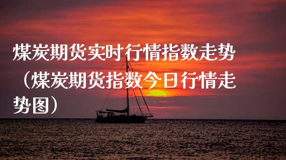煤炭期货实时行情指数走势（煤炭期货指数今日行情走势图）