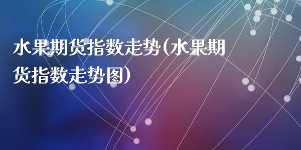 水果期货指数走势(水果期货指数走势图)