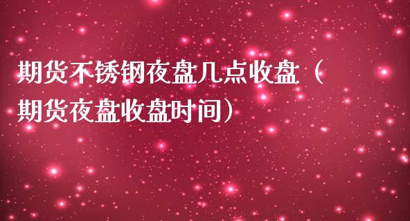 期货不锈钢夜盘几点收盘（期货夜盘收盘时间）