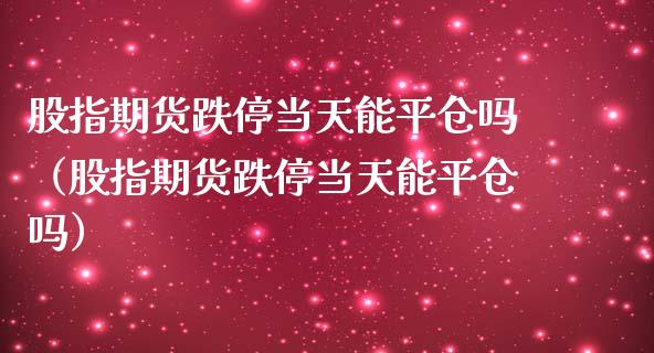 股指期货跌停当天能平仓吗（股指期货跌停当天能平仓吗）