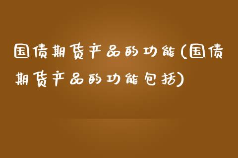 国债期货产品的功能(国债期货产品的功能包括)