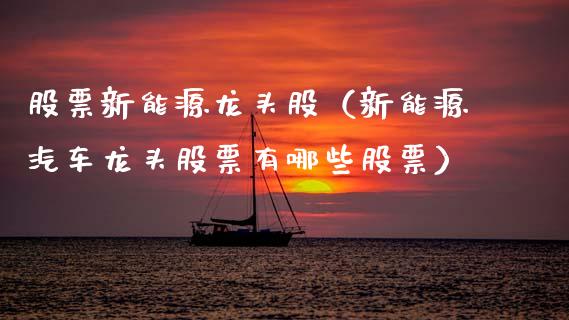 股票新能源龙头股（新能源汽车龙头股票有哪些股票）