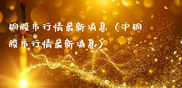 铜股市行情最新消息（沪铜股市行情最新消息）