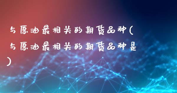 与原油最相关的期货品种(与原油最相关的期货品种是)
