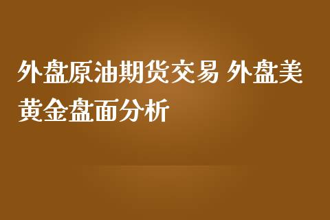 外盘原油期货交易 外盘美黄金盘面分析