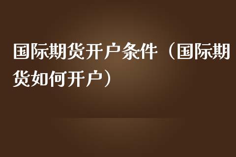 国际期货开户条件（国际期货如何开户）
