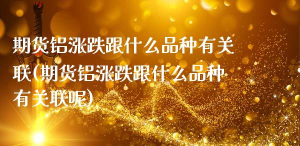 期货铝涨跌跟什么品种有关联(期货铝涨跌跟什么品种有关联呢)
