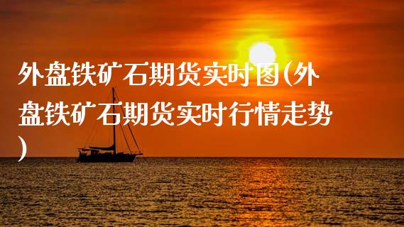 外盘铁矿石期货实时图(外盘铁矿石期货实时行情走势)