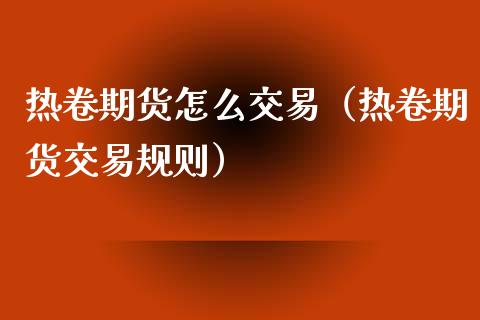 热卷期货怎么交易（热卷期货交易规则）