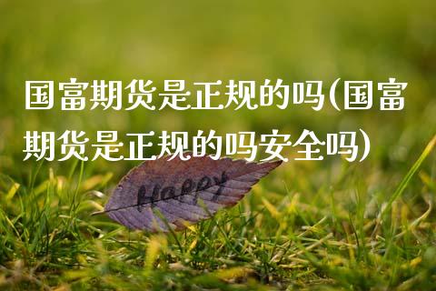 国富期货是正规的吗(国富期货是正规的吗安全吗)
