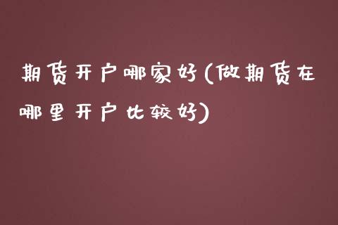 期货开户哪家好(做期货在哪里开户比较好)