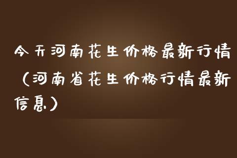 今天河南花生价格最新行情（河南省花生价格行情最新信息）