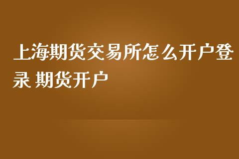 上海期货交易所怎么开户登录 期货开户