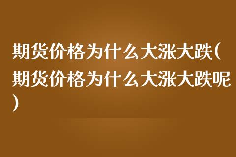 期货价格为什么大涨大跌(期货价格为什么大涨大跌呢)