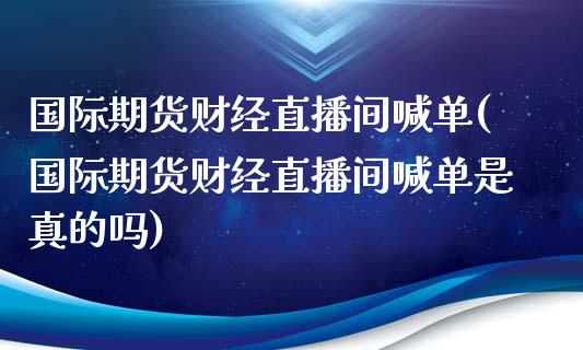 国际期货财经直播间喊单(国际期货财经直播间喊单是真的吗)