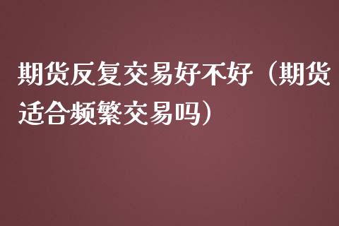 期货反复交易好不好（期货适合频繁交易吗）