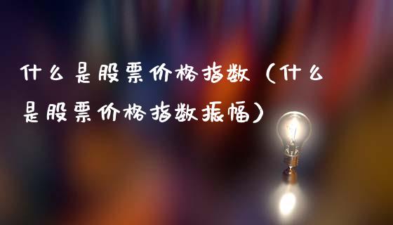 什么是股票价格指数（什么是股票价格指数振幅）