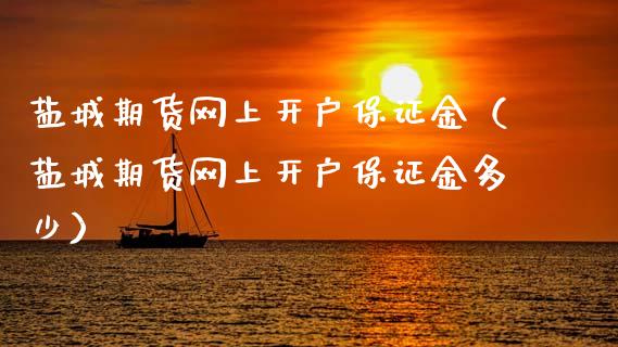 盐城期货网上开户保证金（盐城期货网上开户保证金多少）