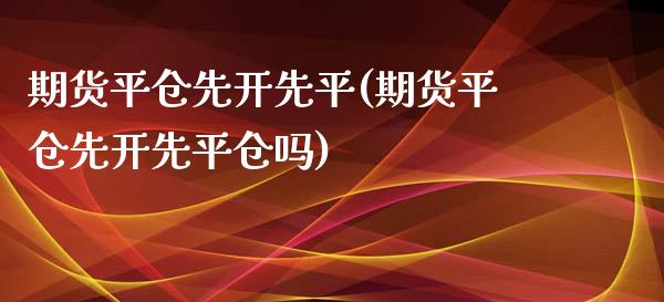 期货平仓先开先平(期货平仓先开先平仓吗)