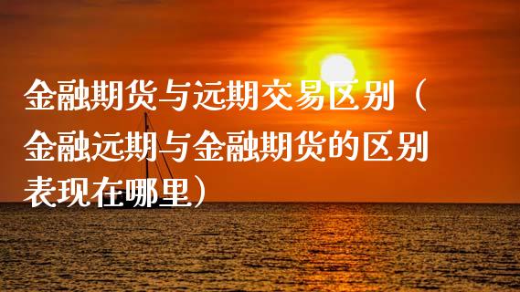 金融期货与远期交易区别（金融远期与金融期货的区别表现在哪里）