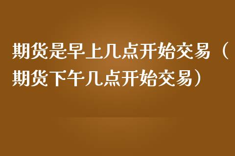 期货是早上几点开始交易（期货下午几点开始交易）