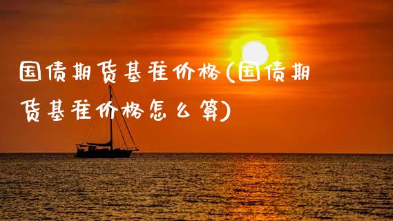 国债期货基准价格(国债期货基准价格怎么算)