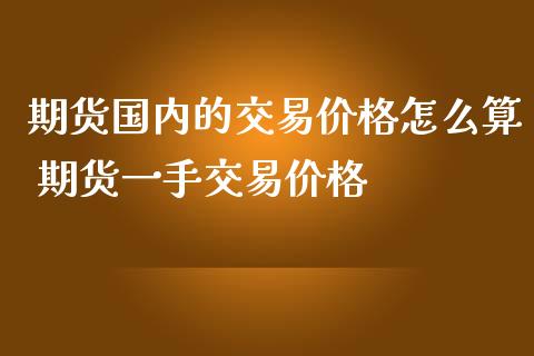 期货国内的交易价格怎么算 期货一手交易价格