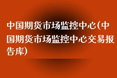 中国期货市场监控中心(中国期货市场监控中心交易报告库)