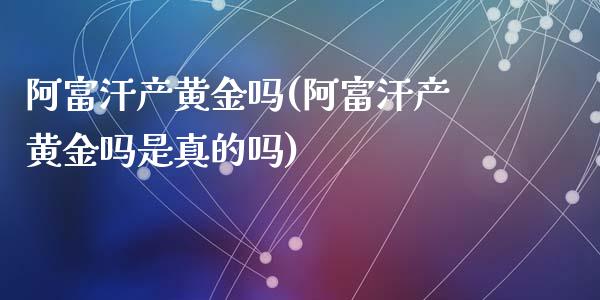 阿富汗产黄金吗(阿富汗产黄金吗是真的吗)