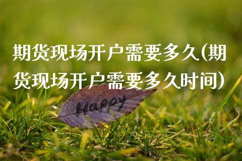 期货现场开户需要多久(期货现场开户需要多久时间)