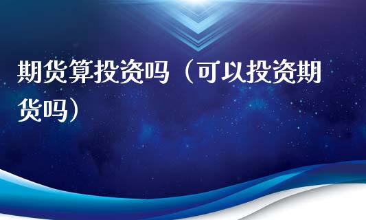 期货算投资吗（可以投资期货吗）