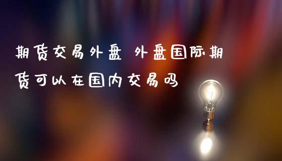 期货交易外盘 外盘国际期货可以在国内交易吗