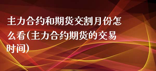 主力合约和期货交割月份怎么看(主力合约期货的交易时间)