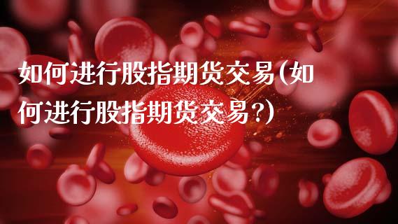 如何进行股指期货交易(如何进行股指期货交易?)