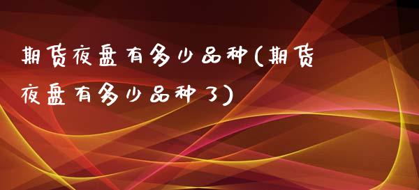 期货夜盘有多少品种(期货夜盘有多少品种了)