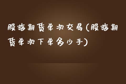 股指期货单次交易(股指期货单次下单多少手)
