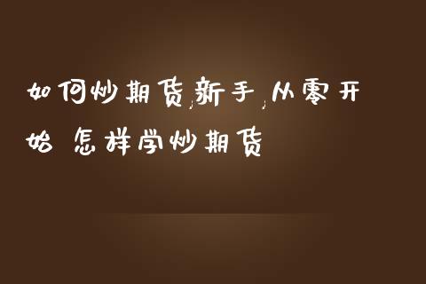如何炒期货,新手,从零开始 怎样学炒期货