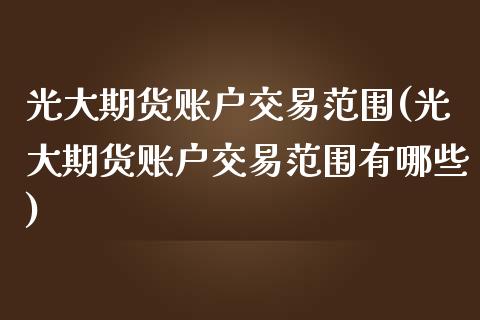 光大期货账户交易范围(光大期货账户交易范围有哪些)