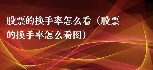 股票的换手率怎么看（股票的换手率怎么看图）