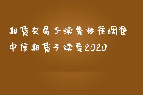 期货交易手续费标准调整 中信期货手续费2020