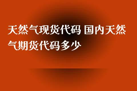 天然气现货代码 国内天然气期货代码多少