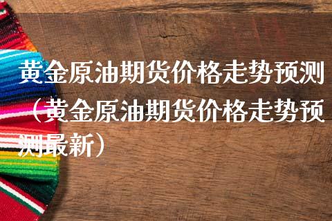黄金原油期货价格走势预测（黄金原油期货价格走势预测最新）