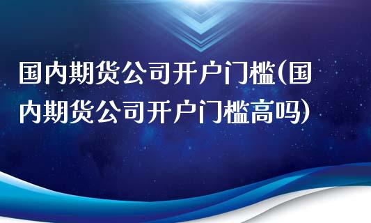 国内期货公司开户门槛(国内期货公司开户门槛高吗)