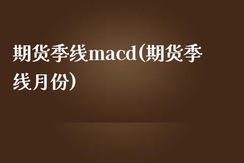 期货季线macd(期货季线月份)