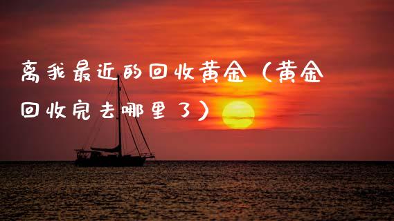 离我最近的回收黄金（黄金回收完去哪里了）_https://www.dglong8.com_财经要闻_第1张