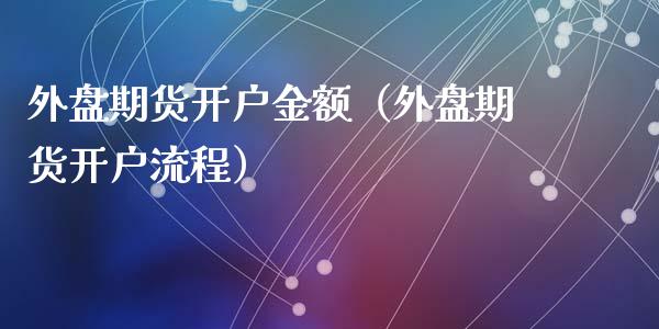 外盘期货开户金额（外盘期货开户流程）