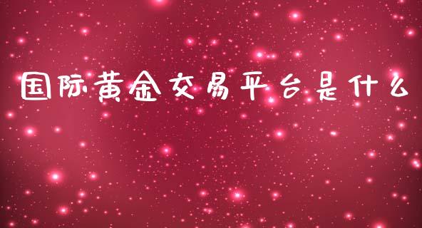 国际黄金交易平台是什么