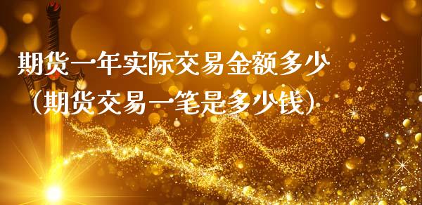 期货一年实际交易金额多少（期货交易一笔是多少钱）