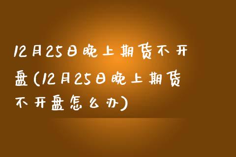 12月25日晚上期货不开盘(12月25日晚上期货不开盘怎么办)