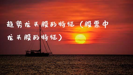 趋势龙头股的特征（股票中龙头股的特征）